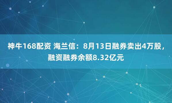 神牛168配资 海兰信：8月13日融券卖出4万股，融资融券余额8.32亿元
