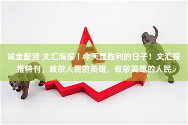 诚金配资 文汇海报丨今天是胜利的日子！文汇报推特刊，致敬人民的英雄，致敬英雄的人民