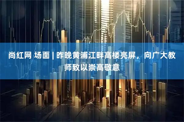 尚红网 场面 | 昨晚黄浦江畔高楼亮屏，向广大教师致以崇高敬意
