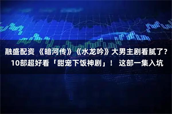 融盛配资 《暗河传》《水龙吟》大男主剧看腻了？ 10部超好看「甜宠下饭神剧」！ 这部一集入坑