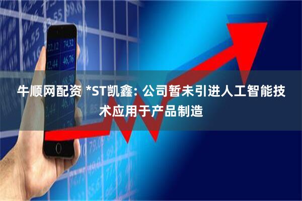 牛顺网配资 *ST凯鑫: 公司暂未引进人工智能技术应用于产品制造