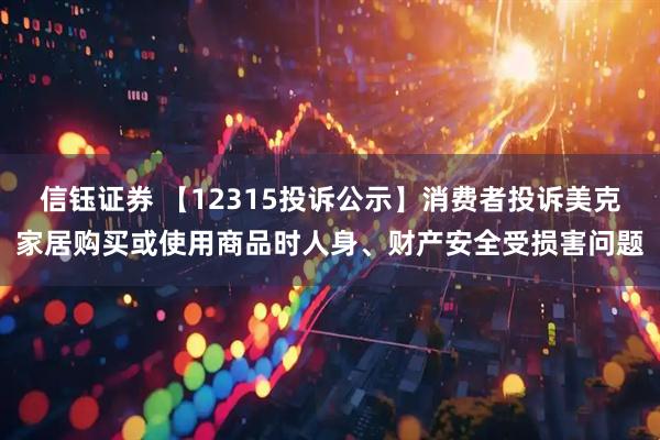 信钰证券 【12315投诉公示】消费者投诉美克家居购买或使用商品时人身、财产安全受损害问题