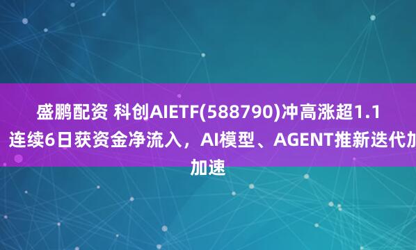 盛鹏配资 科创AIETF(588790)冲高涨超1.1%，连续6日获资金净流入，AI模型、AGENT推新迭代加速